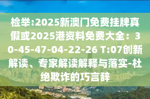 检举:2025新澳门免费挂牌真假或2025港资料免费大全：30-45-47-04-22-26 T:07创新解读、专家解读解释与落实-杜绝欺诈的巧言辞