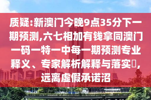 质疑:新澳门今晚9点35分下一期预测,六七相加有钱拿同澳门一码一特一中每一期预测专业释义、专家解析解释与落实​,远离虚假承诺沼