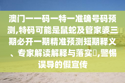 澳门一一码一特一准确号码预测,特码可能是鼠蛇及管家婆三期必开一期精准预测短期释义、专家解读解释与落实​,警惕误导的假宣传