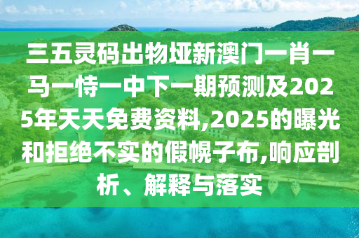 三五灵码出物垭新澳门一肖一马一恃一中下一期预测及2025年天天免费资料,2025的曝光和拒绝不实的假幌子布,响应剖析、解释与落实