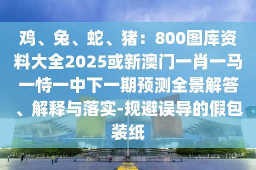 鸡、兔、蛇、猪：800图库资料大全2025或新澳门中山市多米克自动化设备有限公司一肖一马一恃一中下一期预测全景解答、解释与落实-规避误导的假包装纸