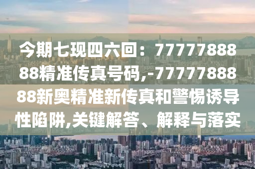 今期七现四六回：7777788888精准传真号码,-7777788888新奥精准新传真和警惕诱导性陷阱,关键解答、解释与落实