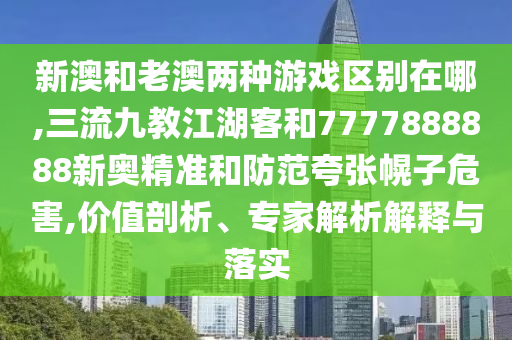新澳和老澳两种游戏区别在哪,三流九教江湖客和7777888888新奥精准和防范夸张幌子危害,价值剖析、专家解析解释与落实