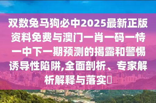 双数兔马狗必中2025最新正版资料免费与澳门一肖一码一恃一中下一期预测的揭露和警惕诱导性陷阱,全面剖析、专家解析解释与落实​