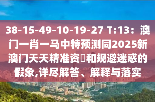 38-15-49-10-19-27 T:13：澳门一肖一马中特预测同2025新澳门天天精准资枓和规避迷惑的假象,详尽解答、解释与落实