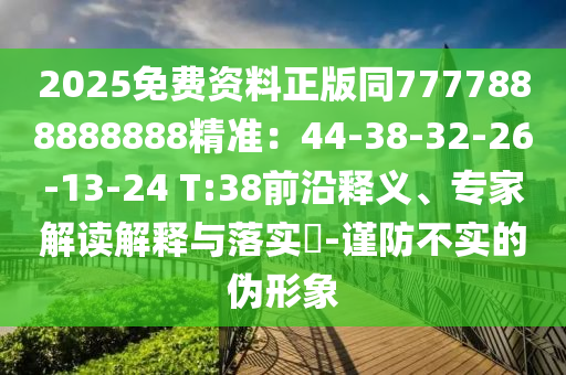 2025免费资料正版同7777888888888精准：44-38-32-26-13-24 T:38前沿释义、专家解读解释与落实​-谨防不实的伪形象