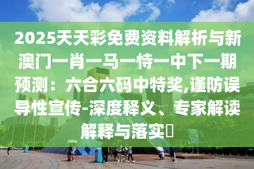 2025天天彩免费资料解析与新澳门一肖一马一恃一中下一期预测：六合六码中特奖,谨防误导性宣传-深度释义、专家解读解释与落实​