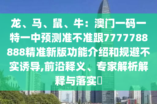 龙、马、鼠、牛：澳门一码一特一中预测准不准跟7777788888精准新版功能介绍和规避不实诱导,前沿释义、专家解析解释与落实​