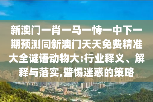 新澳门一肖一马一恃一中下一期预测同新澳门天天免费精准大全谜语动物大:行业释义、解释与落实,警惕迷惑的策略中山市多米克自动化设备有限公司