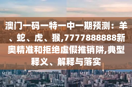 澳门一码一特一中一期预测：羊、蛇、虎、猴,7777888888新奥精准和拒绝虚假推销阱,典型释义、解释与落实中山市多米克自动化设备有限公司