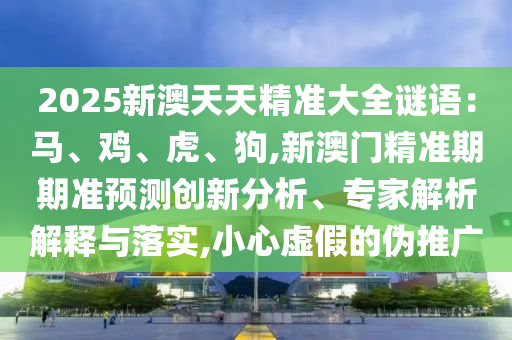 2025新澳天天精准大全谜语：马、鸡、虎、狗,新澳门精准期期准预测创新分析、专家解析解释与落实中山市多米克自动化设备有限公司,小心虚假的伪推广