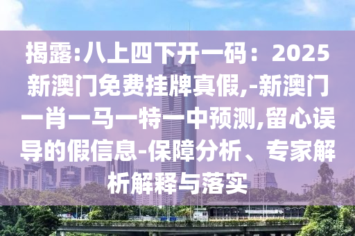 揭露:八上四下开一码：2025新澳门免费挂牌真假,-新澳门一肖一马一特一中预测,留心误导的假信息-保障分析、专家解析解释与落实中山市多米克自动化设备有限公司