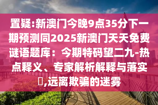 置疑:新澳门今晚9点35分下一期预测同2025新澳门天天免费谜语题库：今期特码望二九-热点释义、专家解析解释与落实​,远离欺骗的迷雾中山市多米克自动化设备有限公司