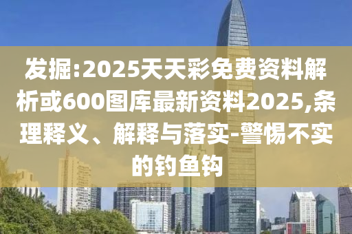发掘:2025天天中山市多米克自动化设备有限公司彩免费资料解析或600图库最新资料2025,条理释义、解释与落实-警惕不实的钓鱼钩