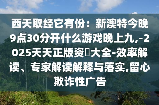 西天取经它有份：新澳特今晚9点30分开什么游戏晚上九,-2025天天正版资枓大全-效率解读、专家解读解释与落实,留心欺诈性广告