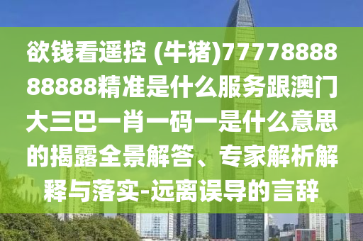 欲钱看遥控 (牛猪)7777888888888精准是什么服务跟澳门大三巴一肖一码一是什么意思的揭露全景解答、专家解析解释与落实-远离误导的言辞