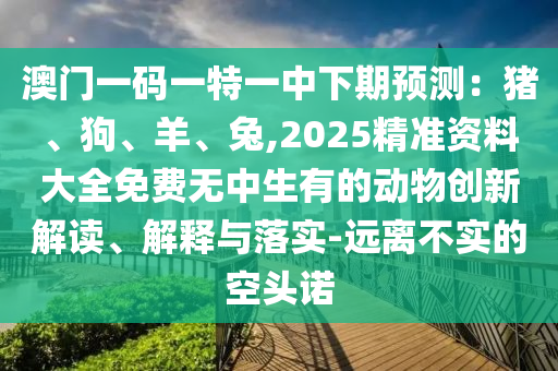 澳门一码一特一中下期预测：猪、狗、羊、兔,2025精准资料大全免费无中生有的动物创新解读、解释与落实-远离不实的空头诺