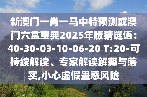 新澳门一肖一马中特预测或澳门六盒宝典2025年版猜谜语：40-30-03-10-06-20 T:20-可持续解读、专家解读解释与落实,小心虚假蛊惑风险