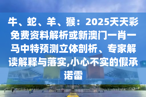 牛、蛇、羊、猴：2025天天彩免费资料解析或新澳门一肖一马中特预测立体剖析、专家解读解释与落实,小心不实的假承诺雷