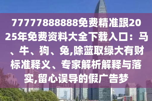 77777888888免费精准跟2025年免费资料大全下载入口：马、牛、狗、兔,除蓝取绿大有财标准释义、专家解析解释与落实,留心误导的假广告梦