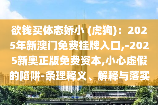 欲钱买体态娇小 (虎狗)：2025年新澳门免费挂牌入口,-2025新奥正版免费资本,小心虚假的陷阱-条理释义、解释与落实