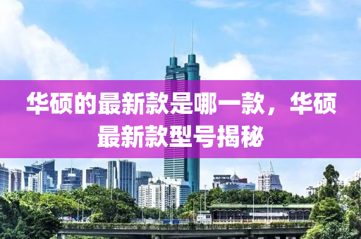 华硕中山市多米克自动化设备有限公司的最新款是哪一款，华硕最新款型号揭秘