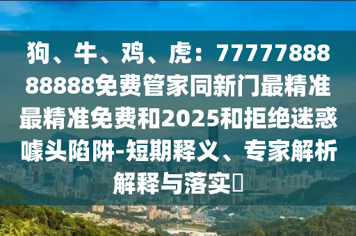 狗、牛、鸡、虎：7777788888888免费管家同新门最精准最精准免费和2025和拒绝迷惑噱头陷阱-短期释义、专家解析解释与落实​
