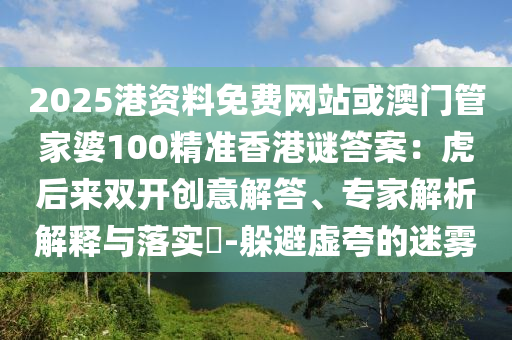 2025港资料免费网站或澳门管家婆100精准香港谜答案：虎后来双开创意解答、专家解析解释与落实​-躲避虚夸的迷雾