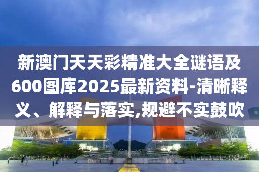 新澳门天天彩精准大全谜语及600图库2025最新资料-清晰释义、解释与落实,规避不实鼓吹