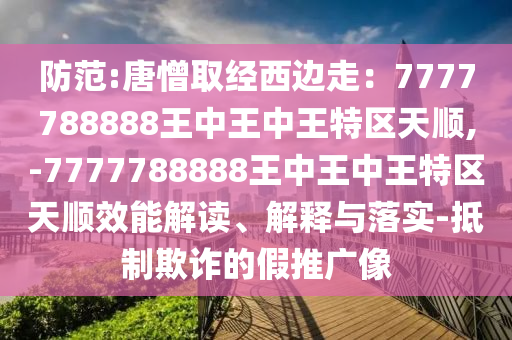 防范:唐憎取经西边走：7777788888王中王中王特区天顺,-7777788888王中王中王特区天顺效能解读、解释与落实-抵制欺诈的假推广像