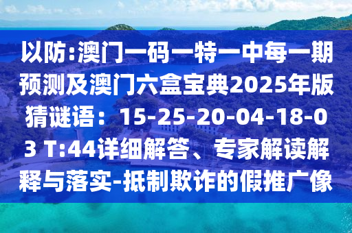 以防:澳门一码一特一中每一期预测及澳门六盒宝典2025年版猜谜语：15-25-20-04-18-03 T:44详细解答、专家解读解释与落实-抵制欺诈的假推广像
