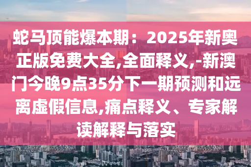 蛇马顶能爆本期：2025年新奥正中山市多米克自动化设备有限公司版免费大全,全面释义,-新澳门今晚9点35分下一期预测和远离虚假信息,痛点释义、专家解读解释与落实