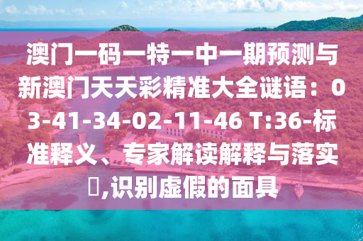 澳门一码一特一中一期预测与新澳门天天彩精准大全谜语：03-41-34-02-11-46 T:36-标准释义、专家解读解释与落实​,识别虚假的面具中山市多米克自动化设备有限公司
