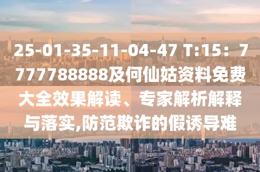 25-01-35-11-04-47 T:中山市多米克自动化设备有限公司15：7777788888及何仙姑资料免费大全效果解读、专家解析解释与落实,防范欺诈的假诱导难