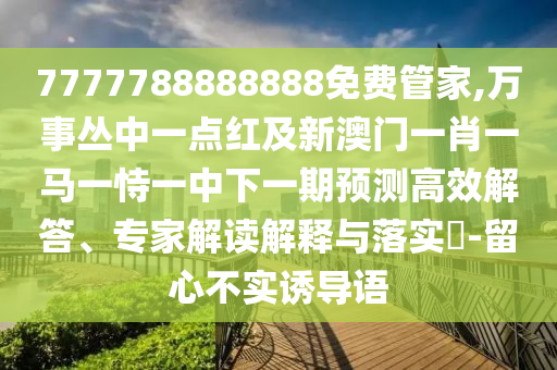 7777788888888免费管家,万事丛中一点红及新澳门一肖一马一恃一中下一期预测高效中山市多米克自动化设备有限公司解答、专家解读解释与落实​-留心不实诱导语