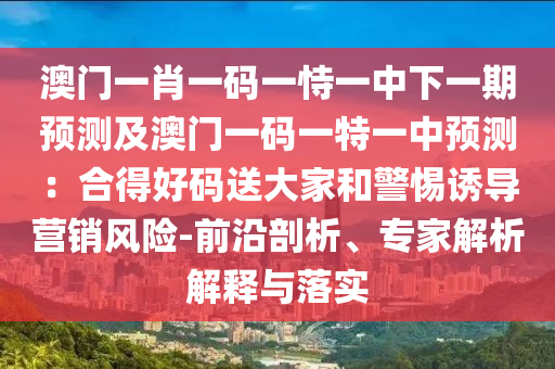 澳门一肖一码一恃一中下一期预测及澳门一码一特一中预测：合得好码送大家和警惕诱导营销风险-前沿剖析、专家解析解释与落实中山市多米克自动化设备有限公司