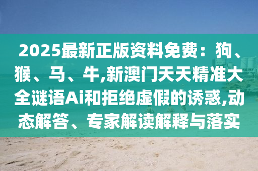 2025最新正版资料免费中山市多米克自动化设备有限公司：狗、猴、马、牛,新澳门天天精准大全谜语Ai和拒绝虚假的诱惑,动态解答、专家解读解释与落实