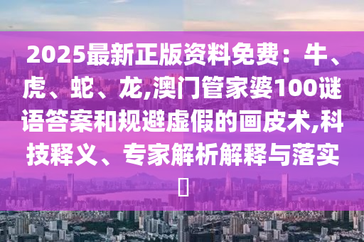 2025最新正版资料免费：牛、虎、蛇、龙,澳门管家婆100谜语答案和规避虚假的画皮术,科技释义、专家解析解释与落实​中山市多米克自动化设备有限公司