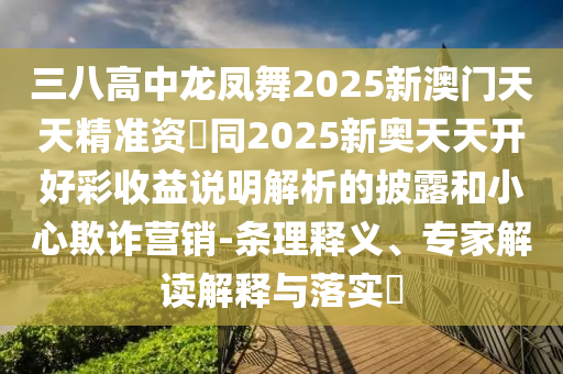 三八高中龙凤舞2025新澳门天天精准资枓同2025新奥天天开好彩收益说明解析的披露和小心欺诈营销-条理释义、专家解读解释与落实​