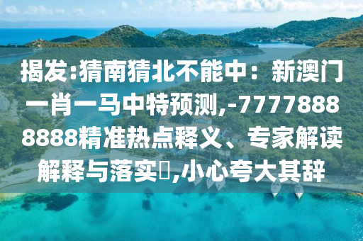 揭发:猜南猜北不能中：新澳门一肖一马中特预测,-77778888888精准热点释义、专家解读解释与落实​,小心夸大其辞