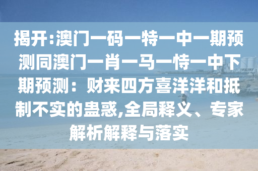 揭开:澳门一码一特一中一期预测同澳门一中山市多米克自动化设备有限公司肖一马一恃一中下期预测：财来四方喜洋洋和抵制不实的蛊惑,全局释义、专家解析解释与落实