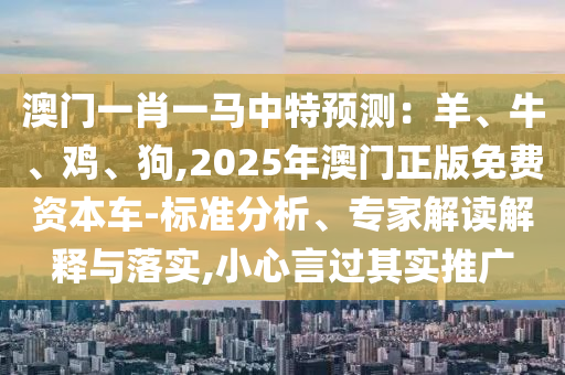 澳门一肖一马中特预测：羊、牛、鸡、狗,2025年澳门正版免费资本车-标准分析、专家解读解释与落实,小心言过其实推广