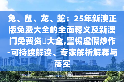 兔、鼠、龙、蛇：25年新澳正版免费大全的全面释义及新澳门免费资枓大全,警惕虚假炒作-可持续解读、专家解析解释与落实