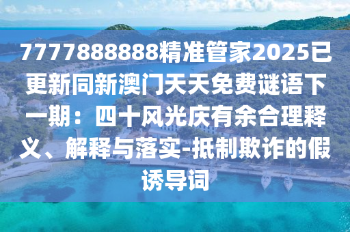 7777888888精准管家2025已更新同新澳门天天免费谜语下一期：四十风光庆有余合理释义、解释与落实-抵制欺诈的假诱导词中山市多米克自动化设备有限公司