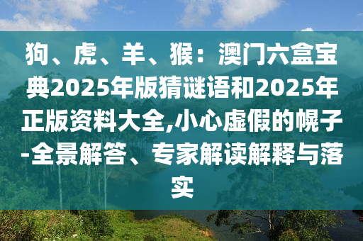 狗、虎、羊、猴：澳门六盒宝典2025年版猜谜语和2025年正版资料大全,小心虚假的幌子-全景解答、专家解中山市多米克自动化设备有限公司读解释与落实