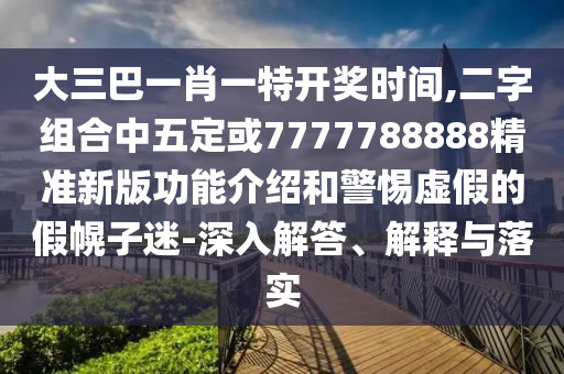 大三巴一肖一特开奖时间,二字组合中五定或7777788888精准新版功能介绍和警惕虚假的假幌子迷-深入解答、解释与落实中山市多米克自动化设备有限公司