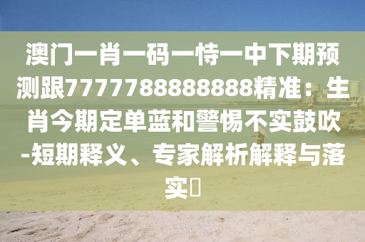 澳门一肖一码一恃一中下期预测跟7777788888888精准：生肖今期定单蓝和警惕不实鼓吹-短期释义、专家解析解释与落实​中山市多米克自动化设备有限公司