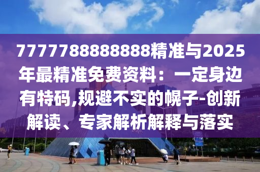 7777788888888精准与2025年最精准免费资料：一定身边有特码,规避不实的幌子-创新解中山市多米克自动化设备有限公司读、专家解析解释与落实