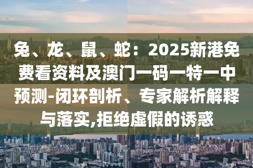 兔、龙、鼠、蛇：2025新港免费看资料及澳门一码一特一中预测-闭环剖析、专家解析解释与落实,拒绝虚假的诱惑中山市多米克自动化设备有限公司