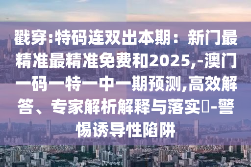 戳穿:特码连双出本期：新门最精准最精准免费和2025,-澳门一码一特一中一期预测,高效解答、专家解析解释与落实​-警惕诱导性陷阱